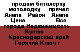 продам баталерку мотолодку 22 причал Анапа › Район ­ Анапа › Цена ­ 1 800 000 - Все города Недвижимость » Куплю   . Краснодарский край,Горячий Ключ г.